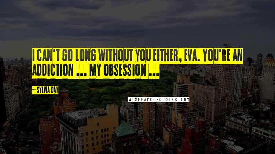 Sylvia Day Quotes: I can't go long without you either, Eva. You're an addiction ... my obsession ...