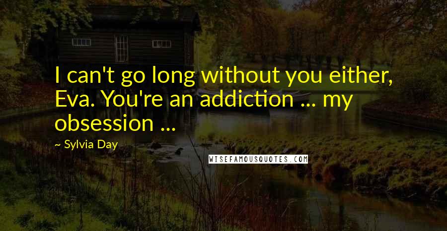 Sylvia Day Quotes: I can't go long without you either, Eva. You're an addiction ... my obsession ...