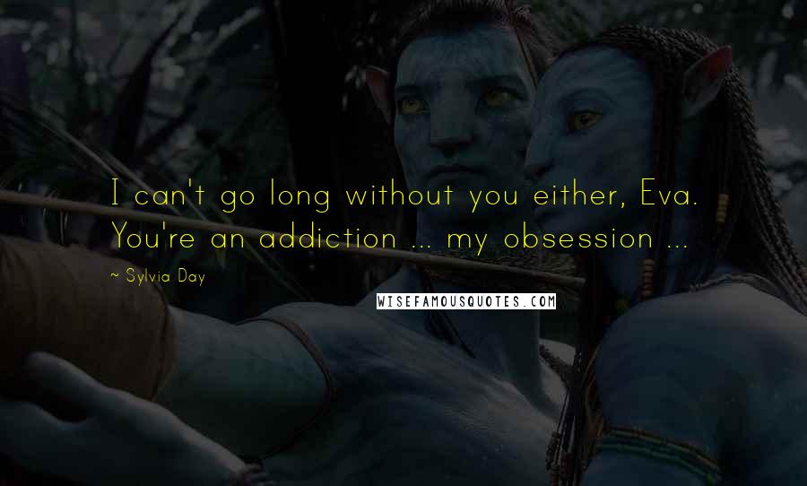 Sylvia Day Quotes: I can't go long without you either, Eva. You're an addiction ... my obsession ...