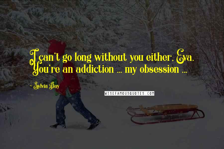 Sylvia Day Quotes: I can't go long without you either, Eva. You're an addiction ... my obsession ...