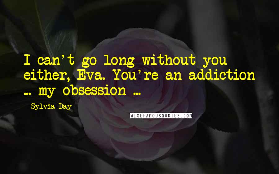 Sylvia Day Quotes: I can't go long without you either, Eva. You're an addiction ... my obsession ...