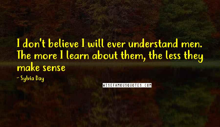 Sylvia Day Quotes: I don't believe I will ever understand men. The more I learn about them, the less they make sense