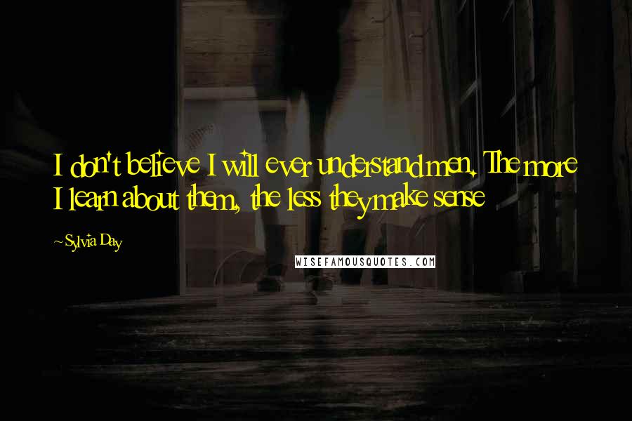 Sylvia Day Quotes: I don't believe I will ever understand men. The more I learn about them, the less they make sense