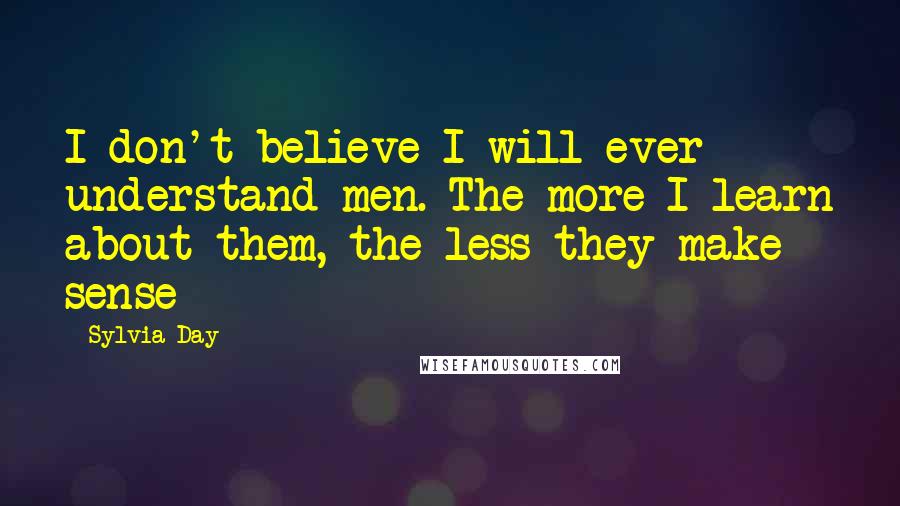 Sylvia Day Quotes: I don't believe I will ever understand men. The more I learn about them, the less they make sense