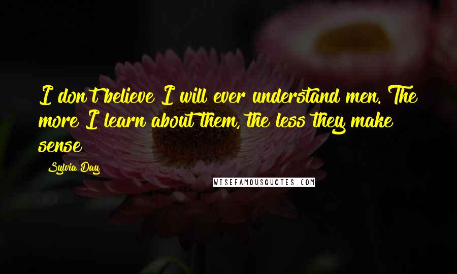 Sylvia Day Quotes: I don't believe I will ever understand men. The more I learn about them, the less they make sense