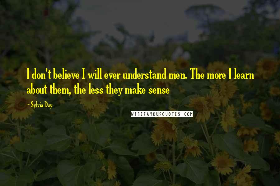 Sylvia Day Quotes: I don't believe I will ever understand men. The more I learn about them, the less they make sense