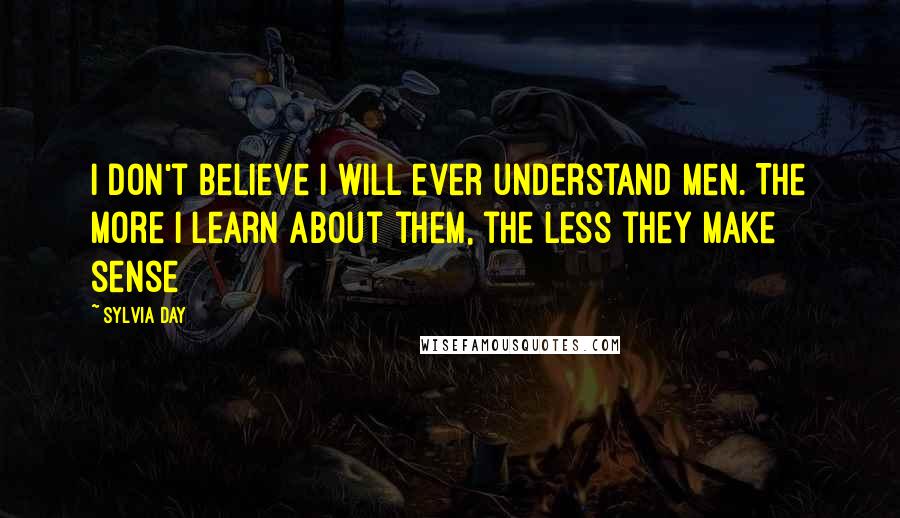 Sylvia Day Quotes: I don't believe I will ever understand men. The more I learn about them, the less they make sense