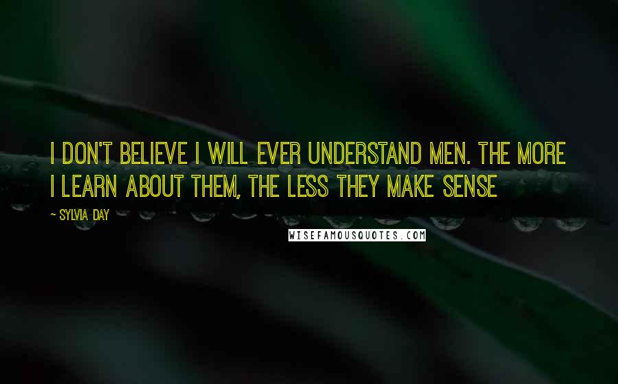 Sylvia Day Quotes: I don't believe I will ever understand men. The more I learn about them, the less they make sense