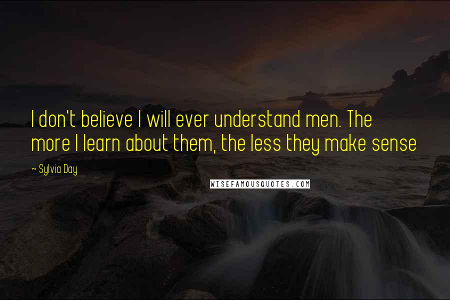 Sylvia Day Quotes: I don't believe I will ever understand men. The more I learn about them, the less they make sense