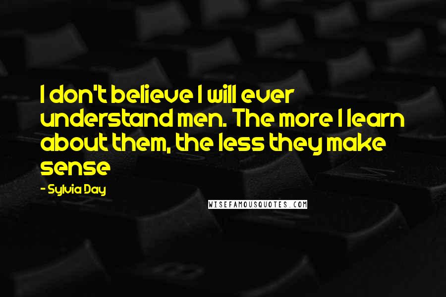 Sylvia Day Quotes: I don't believe I will ever understand men. The more I learn about them, the less they make sense