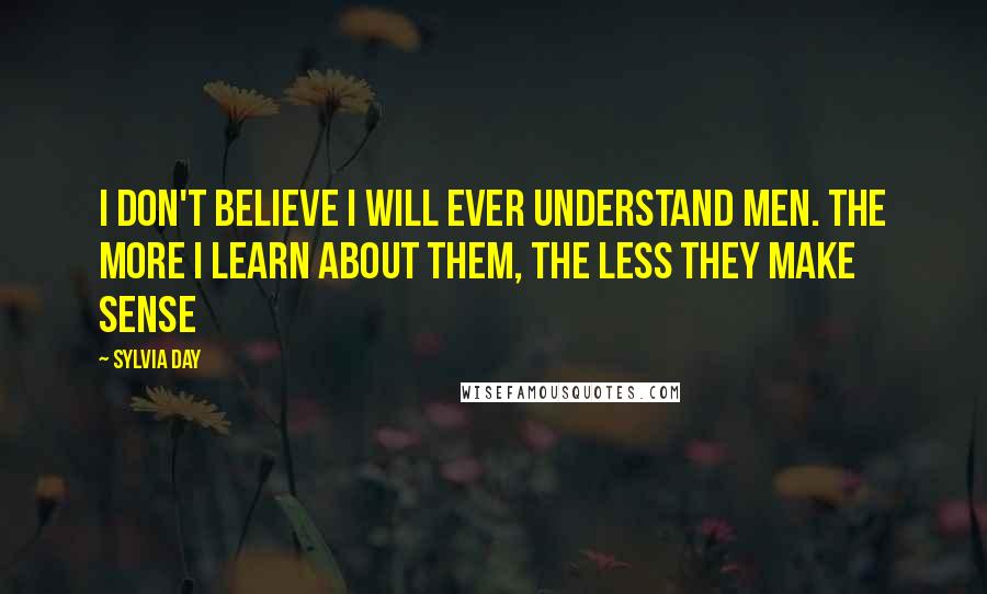 Sylvia Day Quotes: I don't believe I will ever understand men. The more I learn about them, the less they make sense