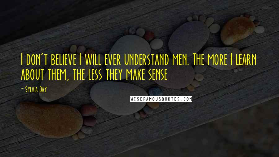 Sylvia Day Quotes: I don't believe I will ever understand men. The more I learn about them, the less they make sense