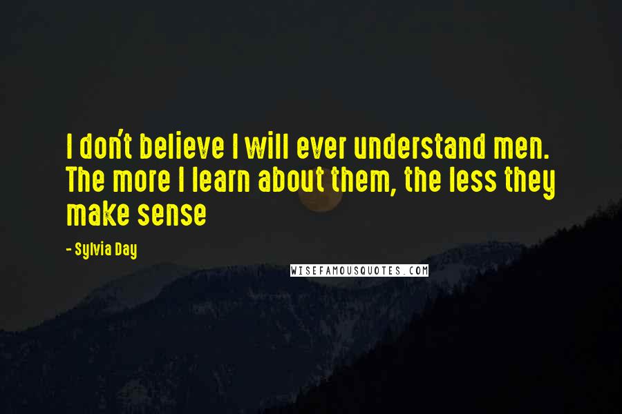 Sylvia Day Quotes: I don't believe I will ever understand men. The more I learn about them, the less they make sense