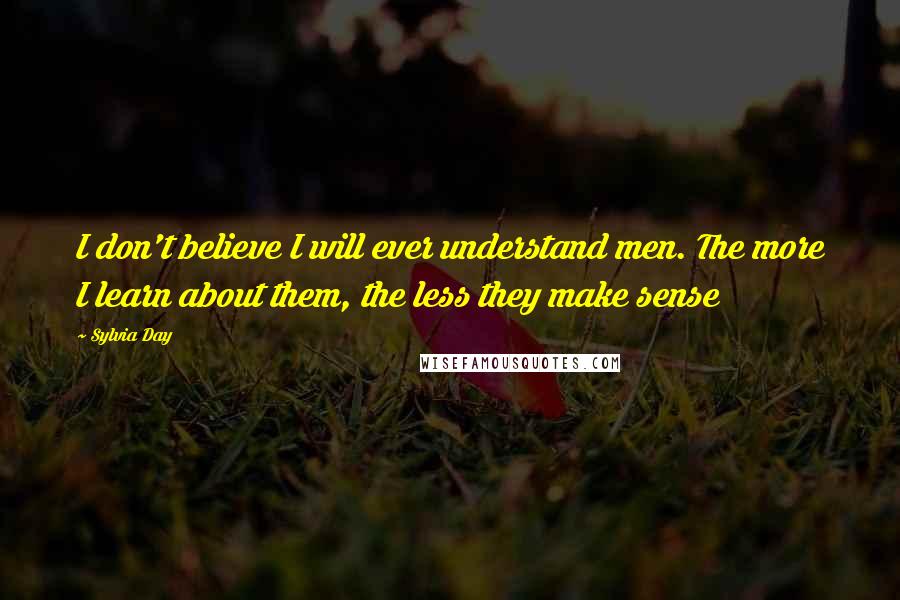 Sylvia Day Quotes: I don't believe I will ever understand men. The more I learn about them, the less they make sense