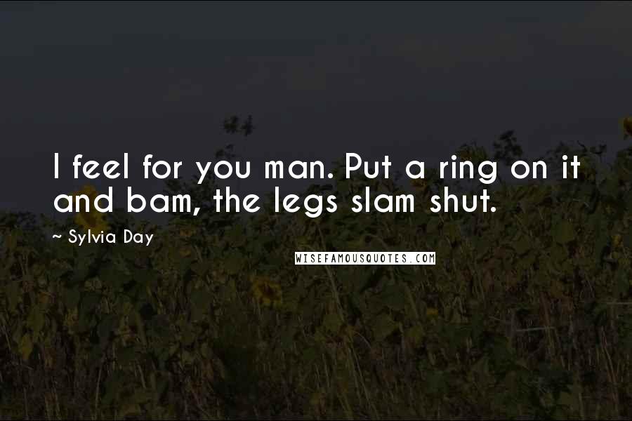 Sylvia Day Quotes: I feel for you man. Put a ring on it and bam, the legs slam shut.