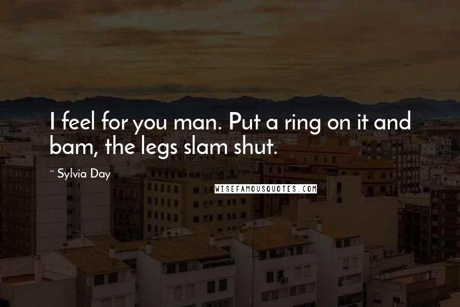 Sylvia Day Quotes: I feel for you man. Put a ring on it and bam, the legs slam shut.