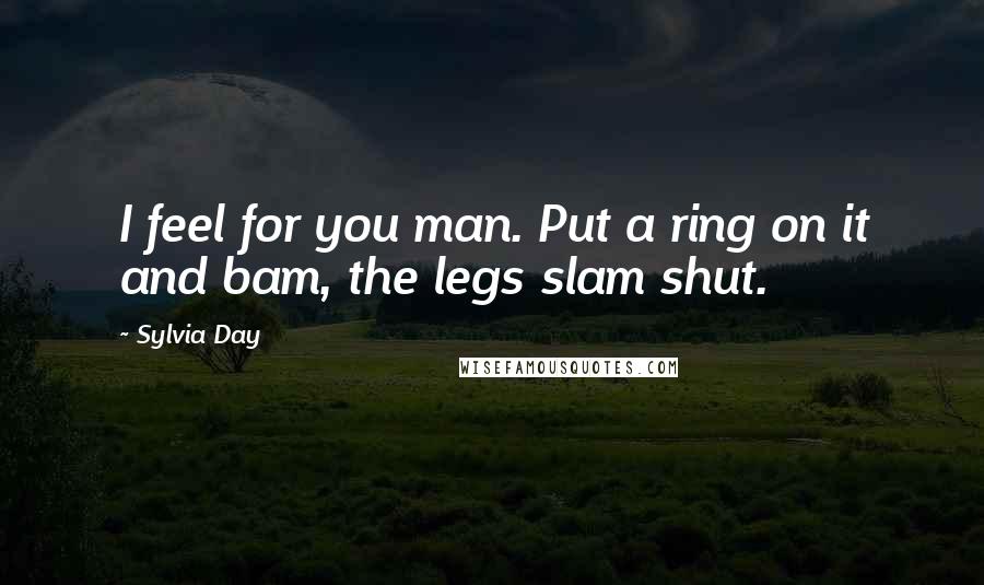 Sylvia Day Quotes: I feel for you man. Put a ring on it and bam, the legs slam shut.