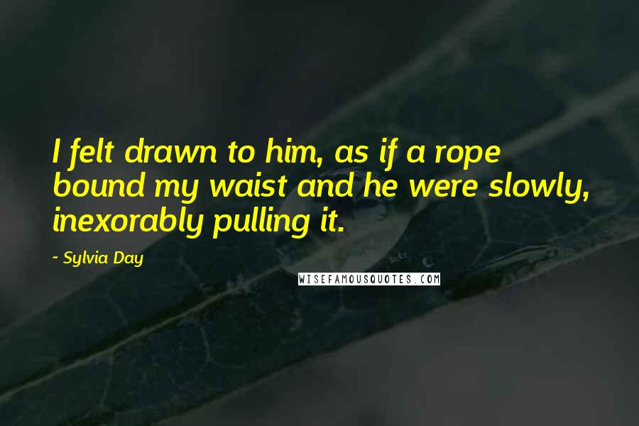 Sylvia Day Quotes: I felt drawn to him, as if a rope bound my waist and he were slowly, inexorably pulling it.