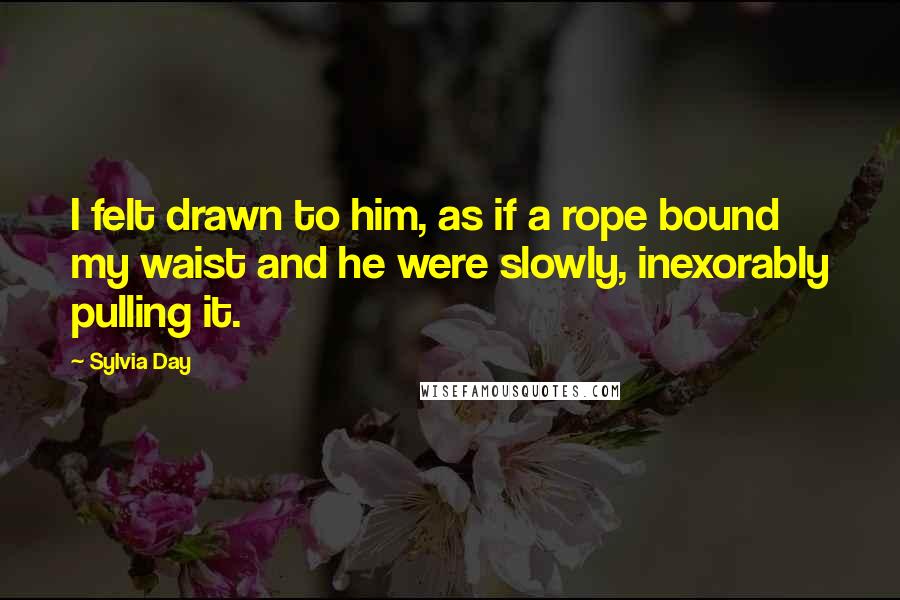 Sylvia Day Quotes: I felt drawn to him, as if a rope bound my waist and he were slowly, inexorably pulling it.
