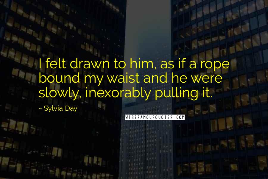 Sylvia Day Quotes: I felt drawn to him, as if a rope bound my waist and he were slowly, inexorably pulling it.