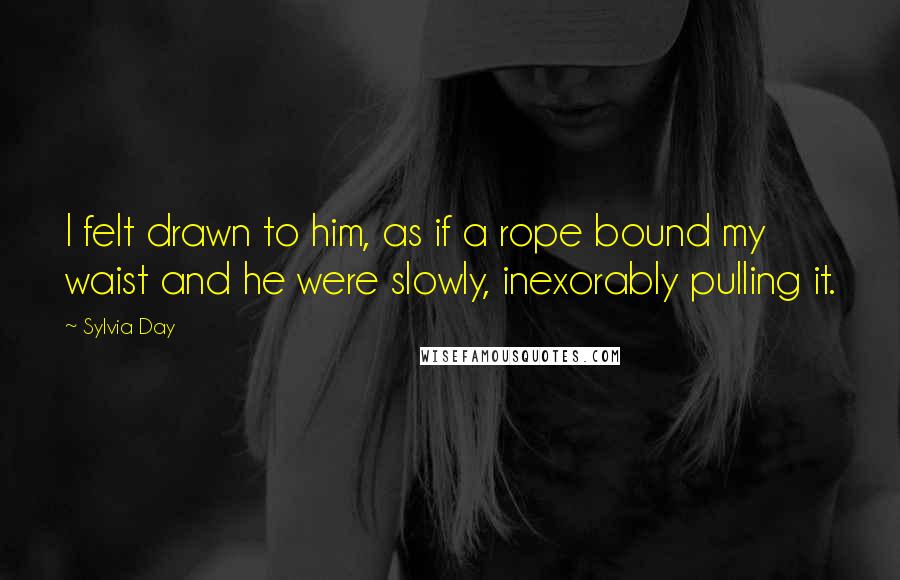 Sylvia Day Quotes: I felt drawn to him, as if a rope bound my waist and he were slowly, inexorably pulling it.