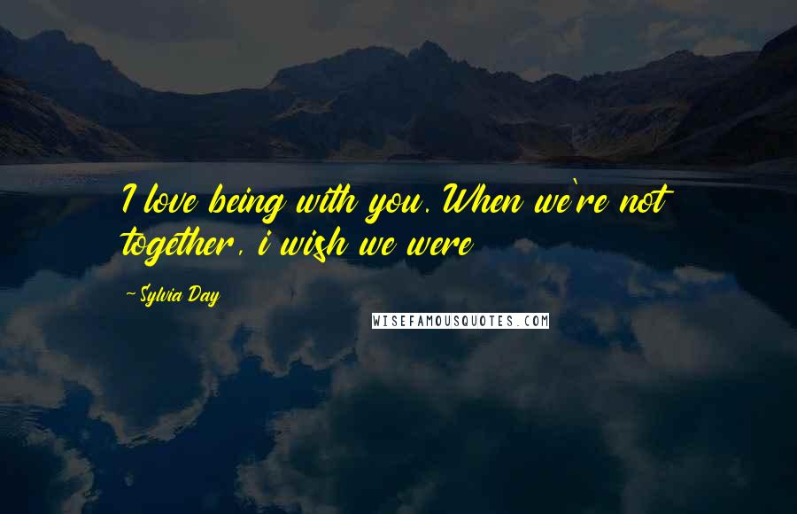 Sylvia Day Quotes: I love being with you. When we're not together, i wish we were