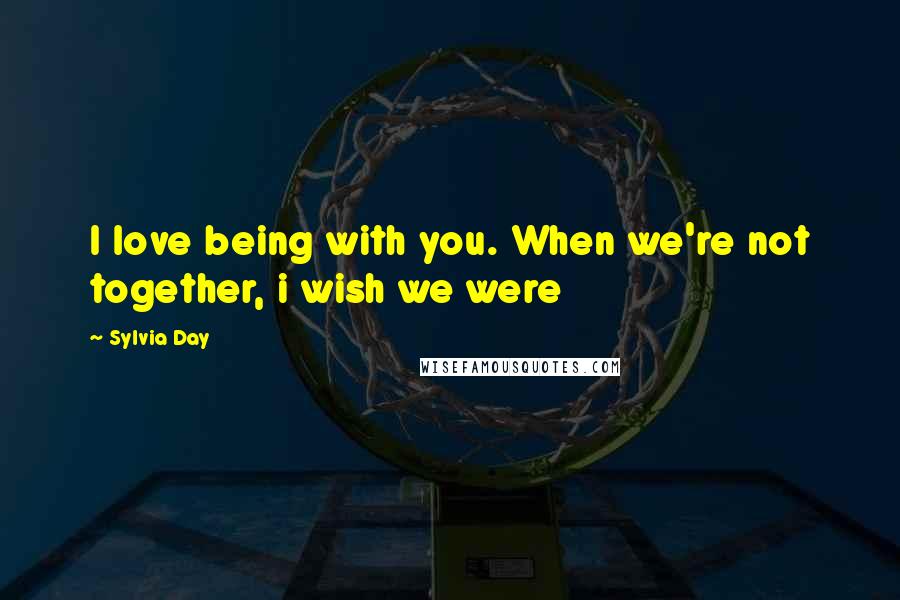 Sylvia Day Quotes: I love being with you. When we're not together, i wish we were