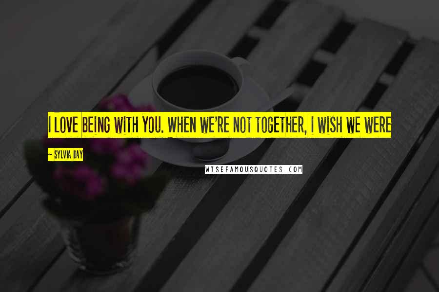 Sylvia Day Quotes: I love being with you. When we're not together, i wish we were