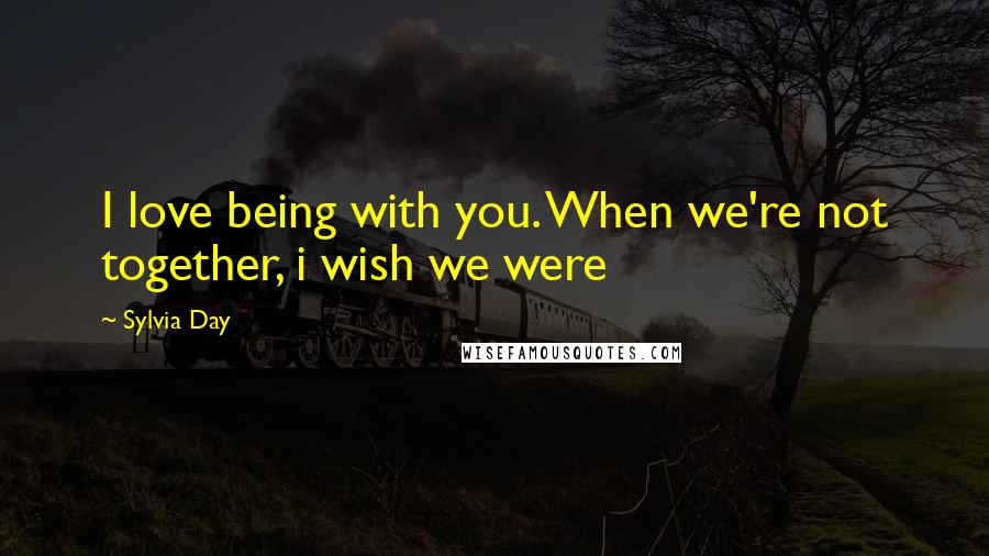 Sylvia Day Quotes: I love being with you. When we're not together, i wish we were