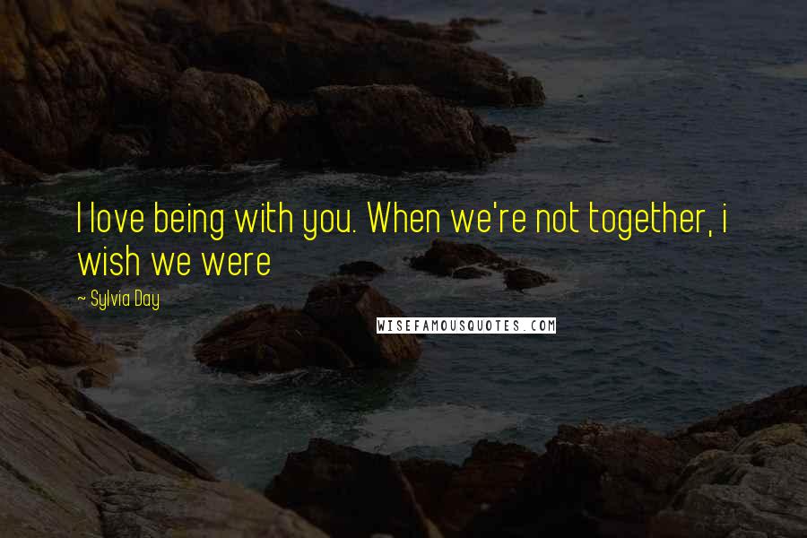 Sylvia Day Quotes: I love being with you. When we're not together, i wish we were