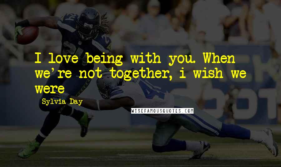 Sylvia Day Quotes: I love being with you. When we're not together, i wish we were