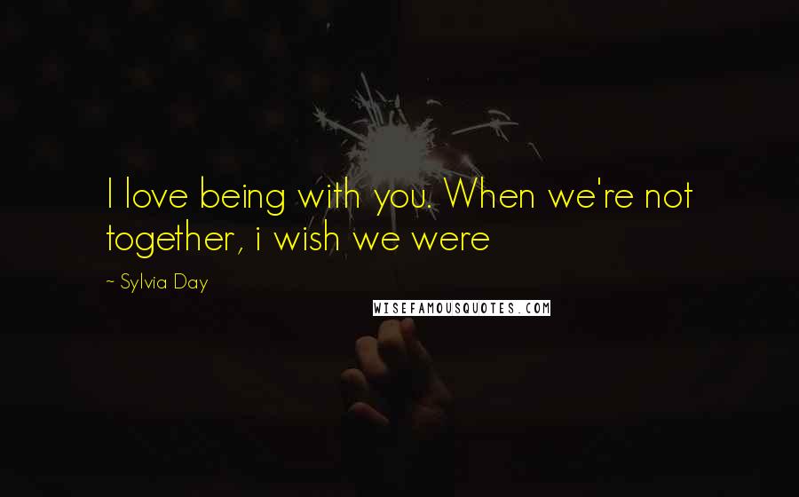 Sylvia Day Quotes: I love being with you. When we're not together, i wish we were