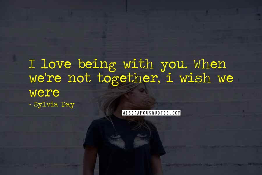 Sylvia Day Quotes: I love being with you. When we're not together, i wish we were