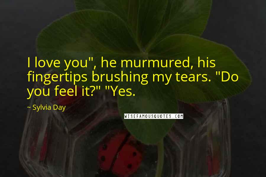 Sylvia Day Quotes: I love you", he murmured, his fingertips brushing my tears. "Do you feel it?" "Yes.