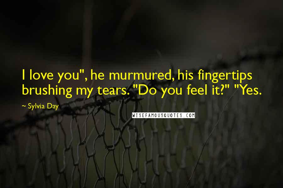 Sylvia Day Quotes: I love you", he murmured, his fingertips brushing my tears. "Do you feel it?" "Yes.