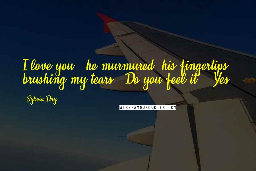 Sylvia Day Quotes: I love you", he murmured, his fingertips brushing my tears. "Do you feel it?" "Yes.