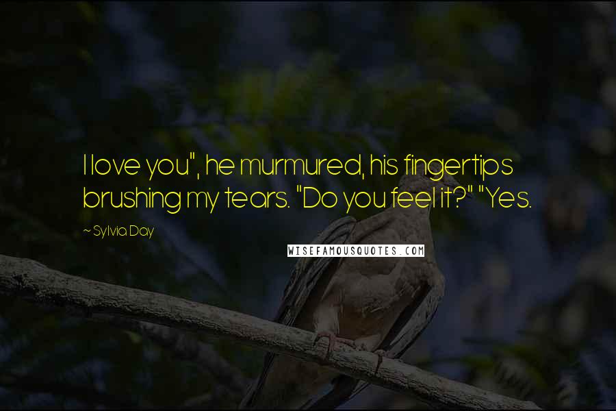Sylvia Day Quotes: I love you", he murmured, his fingertips brushing my tears. "Do you feel it?" "Yes.