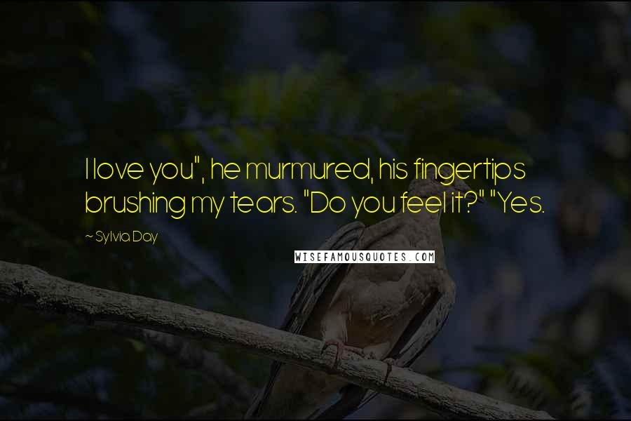Sylvia Day Quotes: I love you", he murmured, his fingertips brushing my tears. "Do you feel it?" "Yes.
