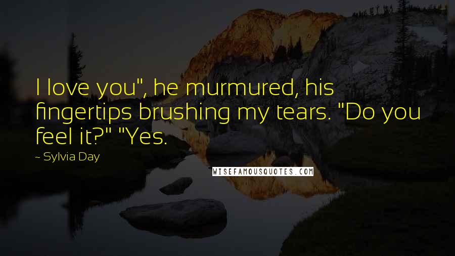 Sylvia Day Quotes: I love you", he murmured, his fingertips brushing my tears. "Do you feel it?" "Yes.