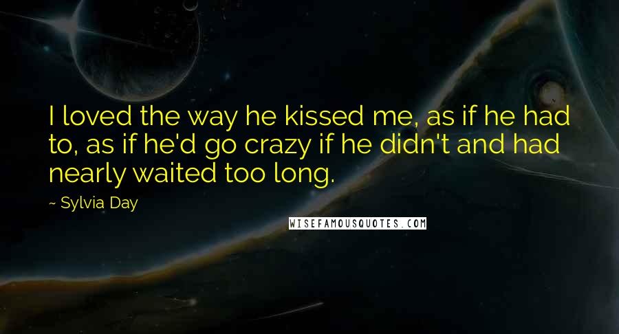 Sylvia Day Quotes: I loved the way he kissed me, as if he had to, as if he'd go crazy if he didn't and had nearly waited too long.