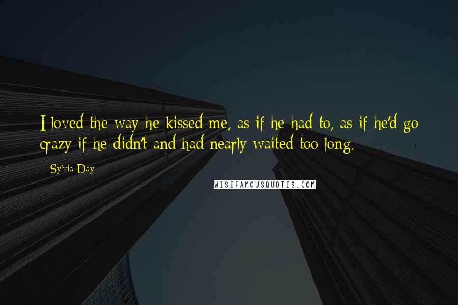 Sylvia Day Quotes: I loved the way he kissed me, as if he had to, as if he'd go crazy if he didn't and had nearly waited too long.