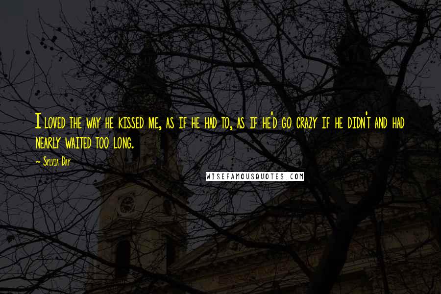 Sylvia Day Quotes: I loved the way he kissed me, as if he had to, as if he'd go crazy if he didn't and had nearly waited too long.