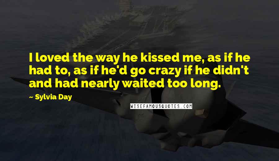 Sylvia Day Quotes: I loved the way he kissed me, as if he had to, as if he'd go crazy if he didn't and had nearly waited too long.
