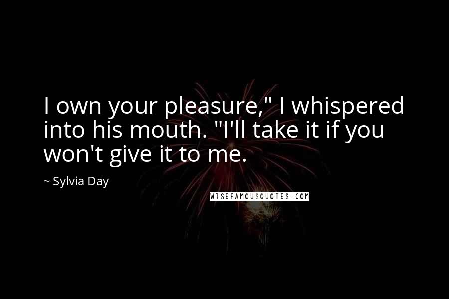 Sylvia Day Quotes: I own your pleasure," I whispered into his mouth. "I'll take it if you won't give it to me.