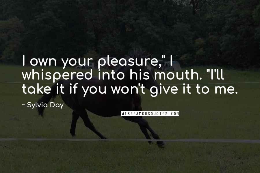 Sylvia Day Quotes: I own your pleasure," I whispered into his mouth. "I'll take it if you won't give it to me.