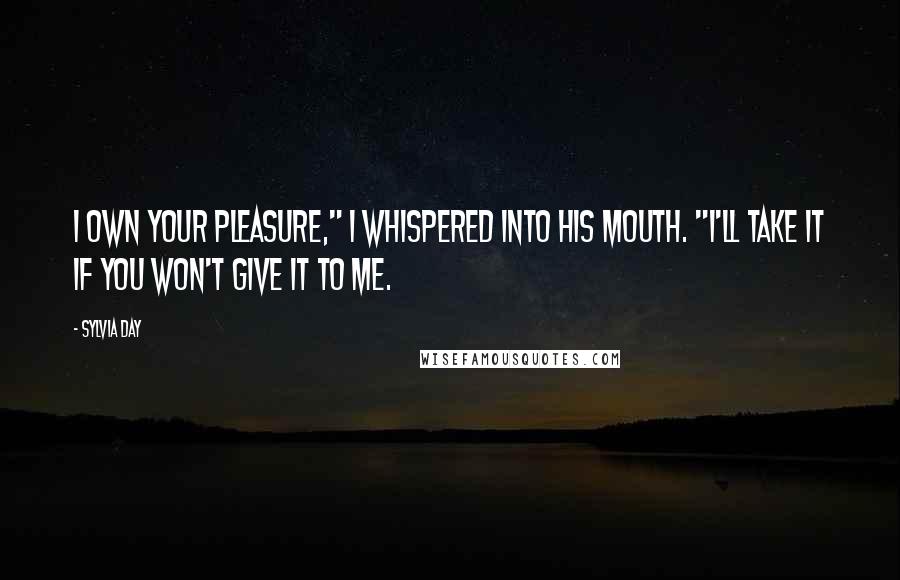 Sylvia Day Quotes: I own your pleasure," I whispered into his mouth. "I'll take it if you won't give it to me.