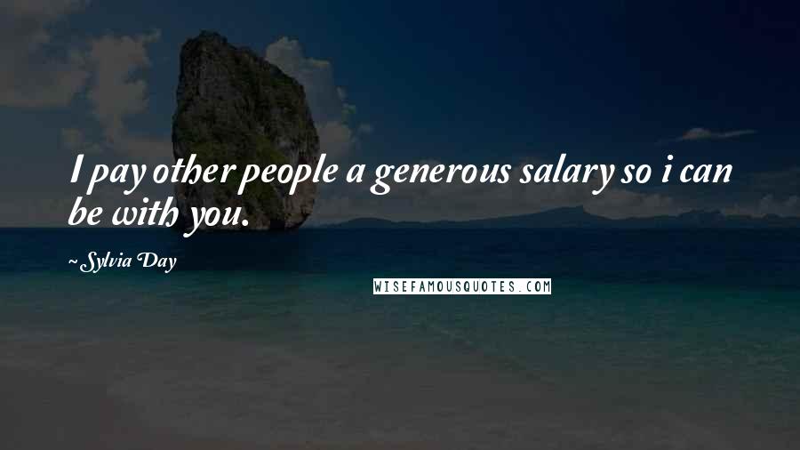 Sylvia Day Quotes: I pay other people a generous salary so i can be with you.