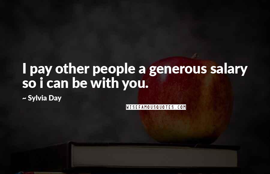 Sylvia Day Quotes: I pay other people a generous salary so i can be with you.