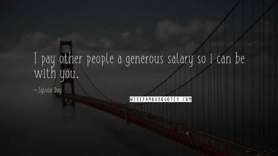 Sylvia Day Quotes: I pay other people a generous salary so i can be with you.