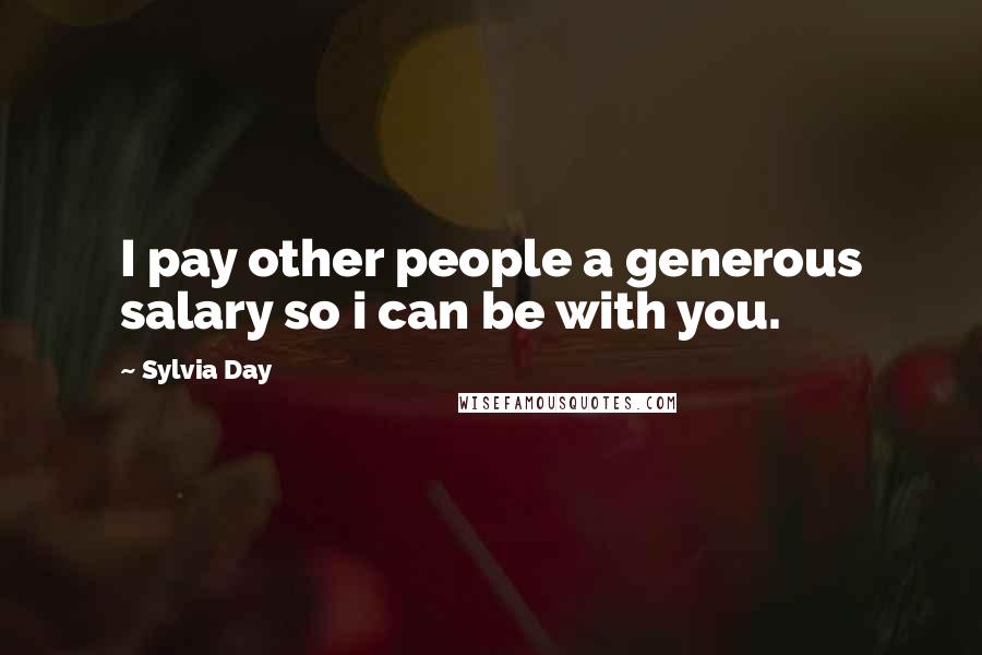 Sylvia Day Quotes: I pay other people a generous salary so i can be with you.